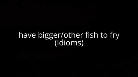 Have Bigger Other Fish To Fry Idioms Youtube