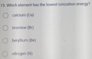 Solved 15 Which Element Has The Lowest Ionization Energy Calcium Ca