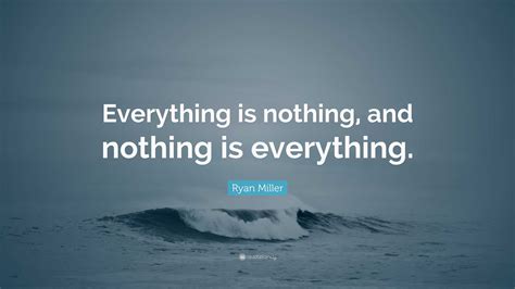 Ryan Miller Quote: “Everything is nothing, and nothing is everything.”