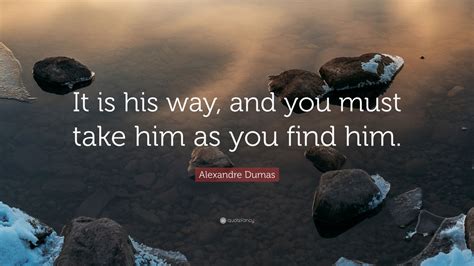 Alexandre Dumas Quote It Is His Way And You Must Take Him As You