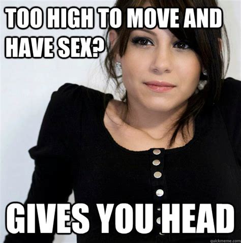 Too High To Move And Have Sex Gives You Head Good Girl Gabby Quickmeme