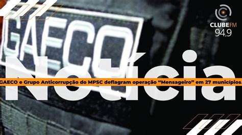 Gaeco E Grupo Anticorrup O Do Mpsc Deflagram Opera O Mensageiro Em