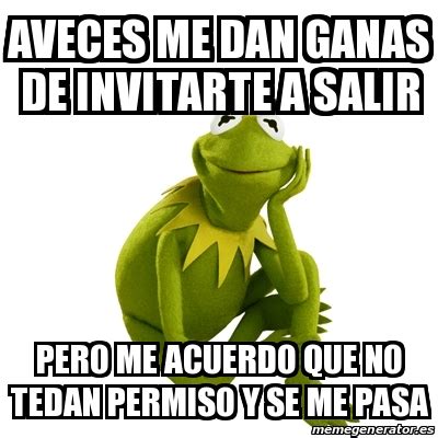 Meme Kermit The Frog Aveces Me Dan Ganas De Invitarte A Salir Pero Me