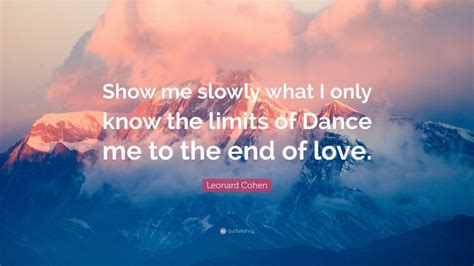 Leonard Cohen Quote Show Me Slowly What I Only Know The Limits Of