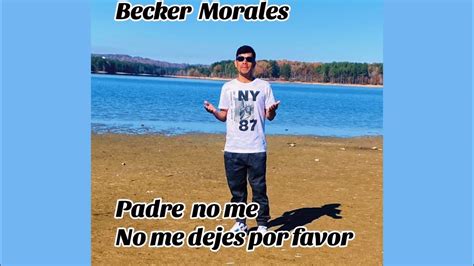 Padre No Me Dejes Por Favor Becker Morales Youtube