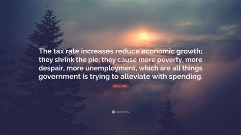 Arthur Laffer Quote The Tax Rate Increases Reduce Economic Growth