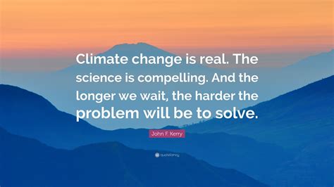 John F Kerry Quote Climate Change Is Real The Science Is Compelling