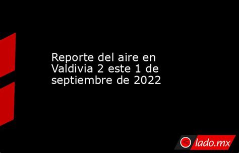 Reporte Del Aire En Valdivia 2 Este 1 De Septiembre De 2022 Ladomx