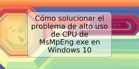 Cómo solucionar el problema de alto uso de CPU de MsMpEng exe en