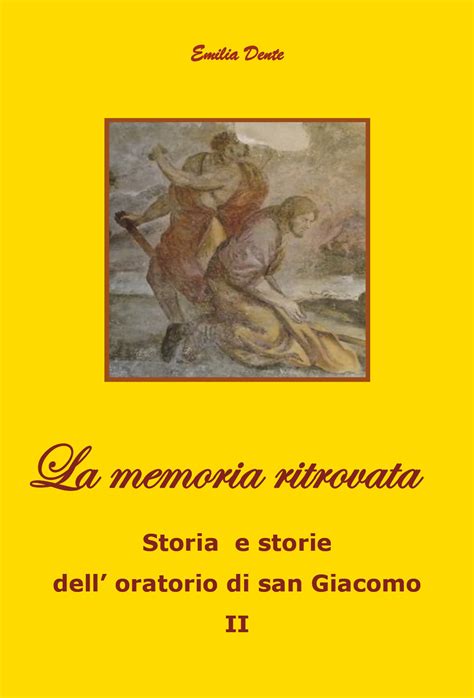 La Memoria Ritrovata Storia E Storie Dell Oratorio Di San Giacomo Vol