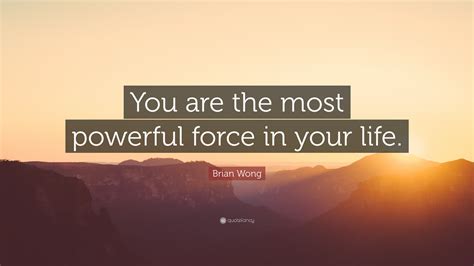 Brian Wong Quote You Are The Most Powerful Force In Your Life”