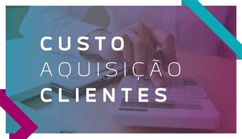 Custo de Aquisição de Clientes entenda o que é e como reduzir o CAC da