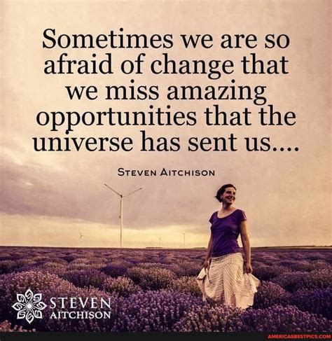 Sometimes We Are So Afraid Of Change That We Miss Amazing Opportunities