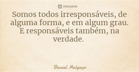 Somos Todos Irresponsáveis De Alguma Daniel Melgaço Pensador