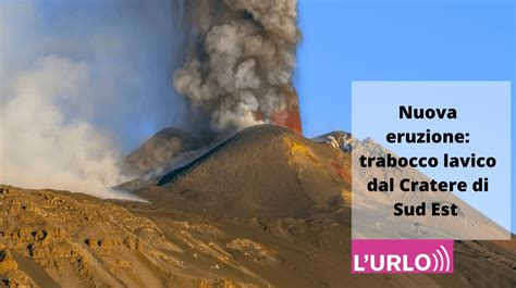 Etna In Eruzione Trabocco Lavico Dal Cratere Di Sud Est L Urlo