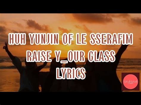 RAISE Y OUR GLASS HUH YUNJIN OF LE SSERAFIM LYRICS Huhyunjin