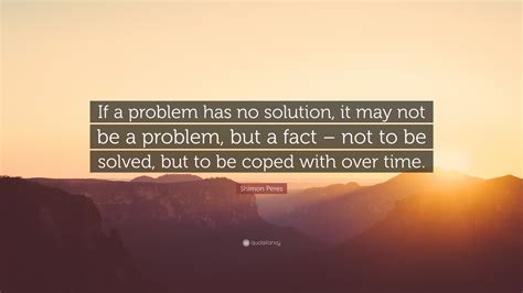 Shimon Peres Quote: “If a problem has no solution, it may not be a ...