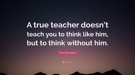 Tariq Ramadan Quote: “A true teacher doesn’t teach you to think like