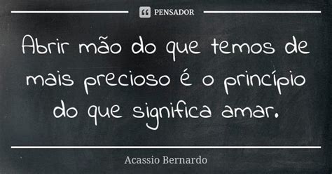 Abrir Mão Do Que Temos De Mais Precioso Acássio Bernardo Pensador