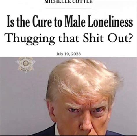 Is The Cure To Male Loneliness Thugging That S Out Trump Meme