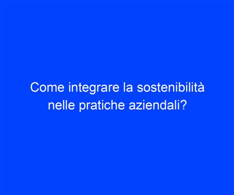 Come integrare la sostenibilità nelle pratiche aziendali Riccardo de