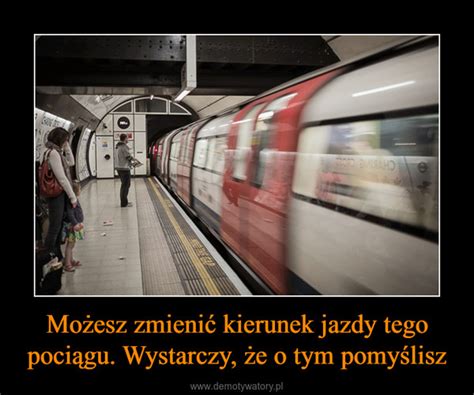 Możesz zmienić kierunek jazdy tego pociągu Wystarczy że o tym