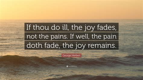 George Herbert Quote If Thou Do Ill The Joy Fades Not The Pains If