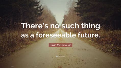 David Mccullough Quote Theres No Such Thing As A Foreseeable Future