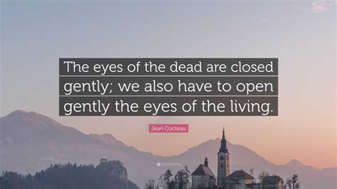 Jean Cocteau Quote: “The eyes of the dead are closed gently; we also