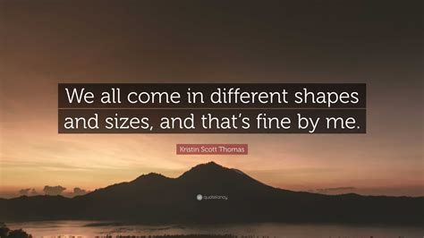 Kristin Scott Thomas Quote We All Come In Different Shapes And Sizes