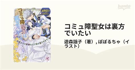 コミュ障聖女は裏方でいたい 完璧王子の愛妻なんて荷が重すぎます！の通販遊森謡子ぽぽるちゃ フェアリーキス 紙の本：honto本の通販ストア