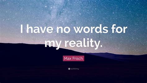 Max Frisch Quote: “I have no words for my reality.”