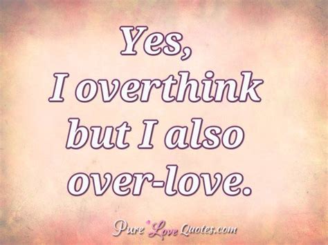 Yes I Overthink But I Also Over Love Purelovequotes