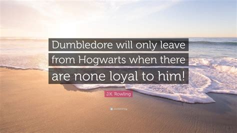 Jk Rowling Quote Dumbledore Will Only Leave From Hogwarts When