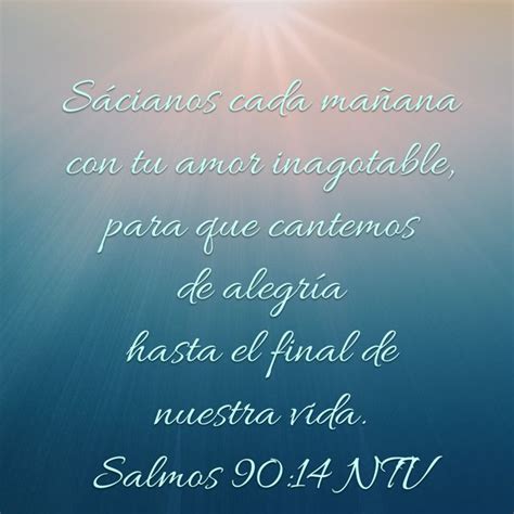 Salmos 90:14 Sácianos cada mañana con tu amor inagotable, para que