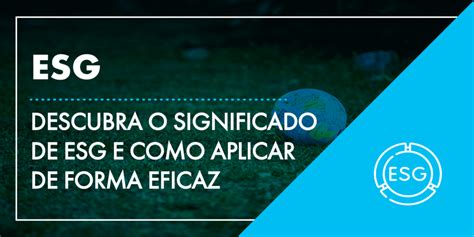 Descubra O Significado De Esg E Como Aplicar De Forma Eficaz