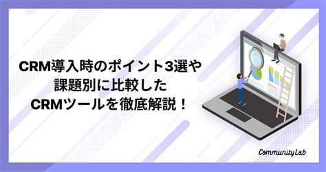 おすすめのcrmとは？導入時のポイント3選や課題別に比較したcrmツールを徹底解説！ Community Lab