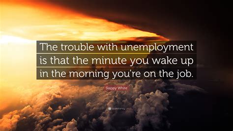 Slappy White Quote: “The trouble with unemployment is that the minute ...