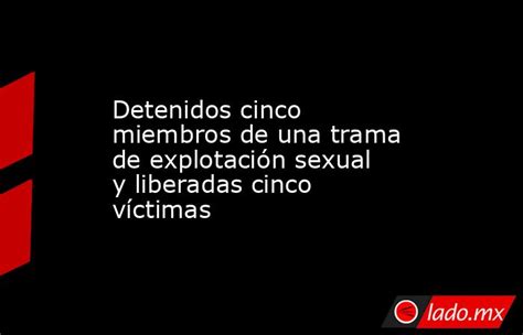 Detenidos Cinco Miembros De Una Trama De Explotación Sexual Y Liberadas Cinco Víctimas Lado Mx