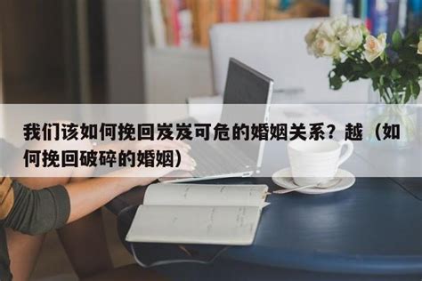 我们该如何挽回岌岌可危的婚姻关系？越（如何挽回破碎的婚姻） 生活常识