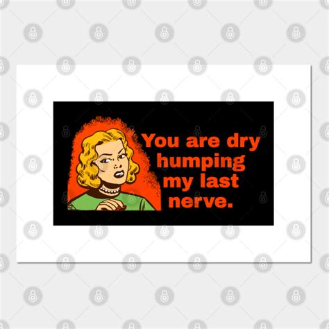 Dry Humping My Last Nerve Sarcasm Posters And Art Prints Teepublic