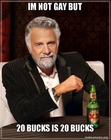 Im not gay but 20 bucks is 20 bucks - The Most Interesting Man in the