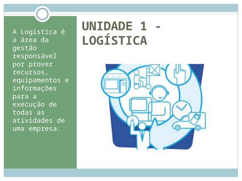 PPT UNIDADE 1 LOGÍSTICA A Logística é a área da gestão responsável