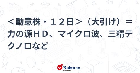 ＜動意株・12日＞（大引け）＝力の源hd、マイクロ波、三精テクノロなど 個別株 株探ニュース