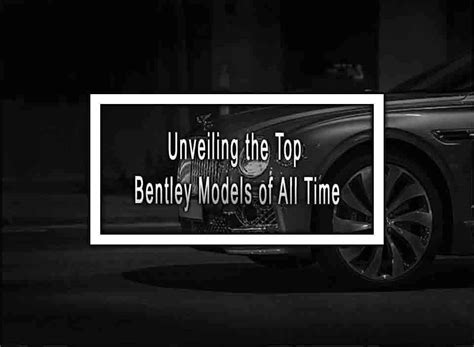 Unveiling The Top Bentley Models Of All Time