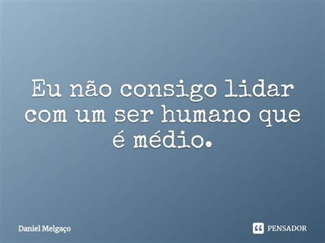 ⁠eu Não Consigo Lidar Com Um Ser Daniel Melgaço Pensador