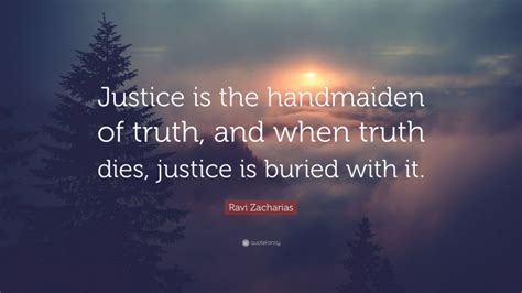 Ravi Zacharias Quote “justice Is The Handmaiden Of Truth And When Truth Dies Justice Is