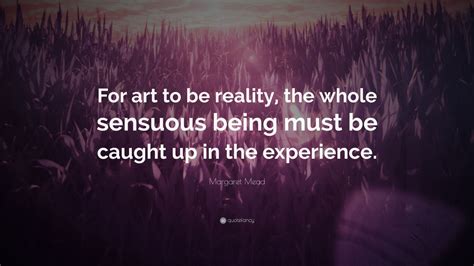 Margaret Mead Quote “for Art To Be Reality The Whole Sensuous Being