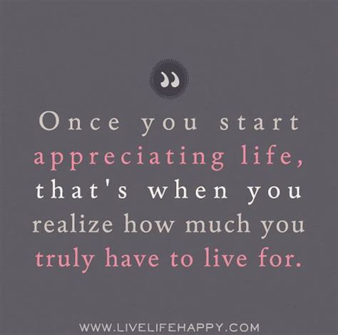 Once You Start Appreciating Life Thats When You Realize How Much You