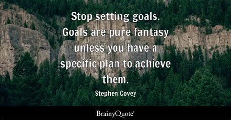 Stephen Covey - Stop setting goals. Goals are pure fantasy...